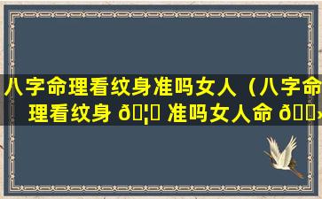 八字命理看纹身准吗女人（八字命理看纹身 🦋 准吗女人命 🌻 运）